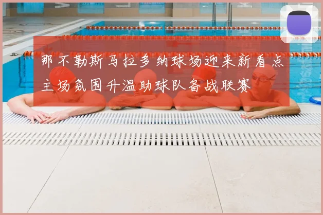 那不勒斯马拉多纳球场迎来新看点主场氛围升温助球队备战联赛