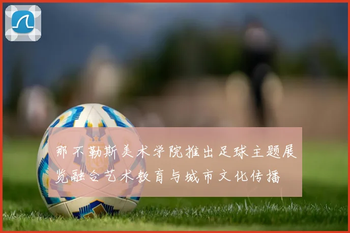 那不勒斯美术学院推出足球主题展览融合艺术教育与城市文化传播