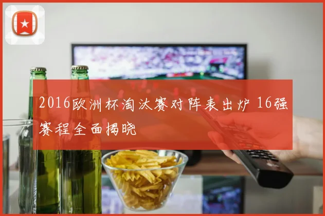 2016欧洲杯淘汰赛对阵表出炉 16强赛程全面揭晓