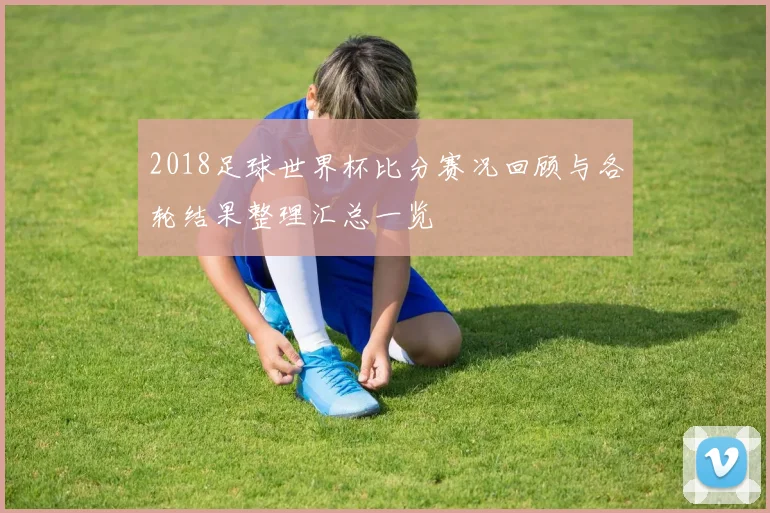 2018足球世界杯比分赛况回顾与各轮结果整理汇总一览