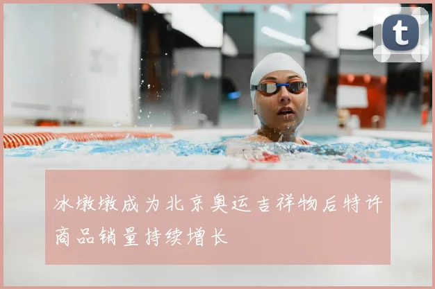 冰墩墩成为北京奥运吉祥物后特许商品销量持续增长
