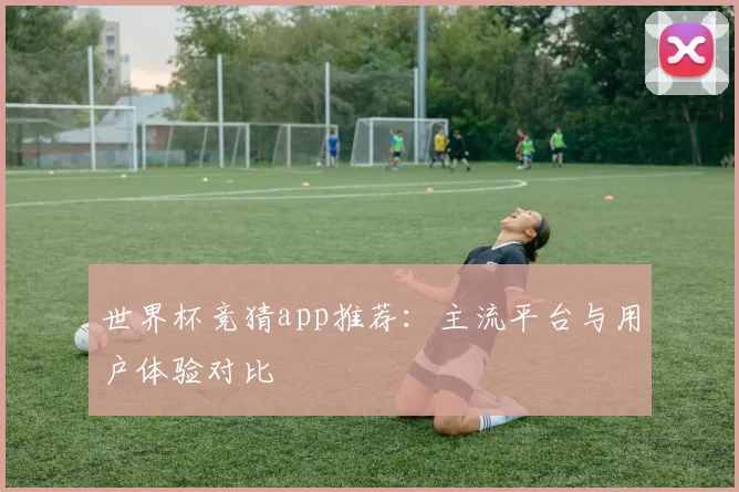世界杯竞猜app推荐:主流平台与用户体验对比