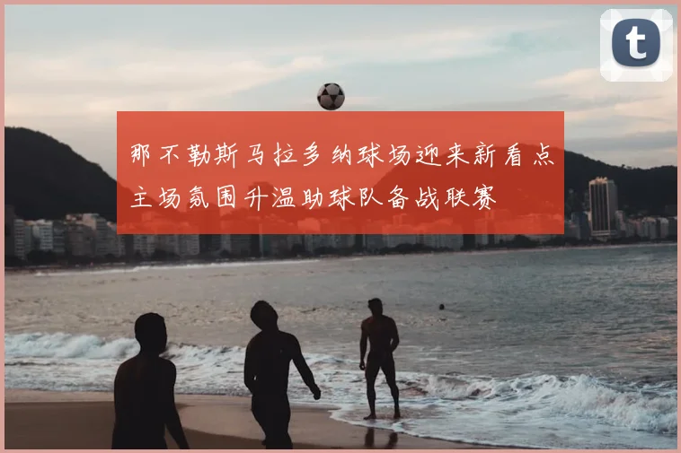 那不勒斯马拉多纳球场迎来新看点主场氛围升温助球队备战联赛