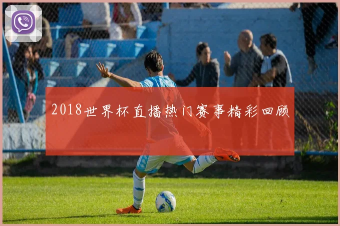 2018世界杯直播热门赛事精彩回顾