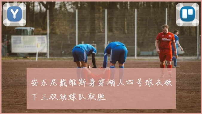 安东尼戴维斯身穿湖人四号球衣砍下三双助球队取胜