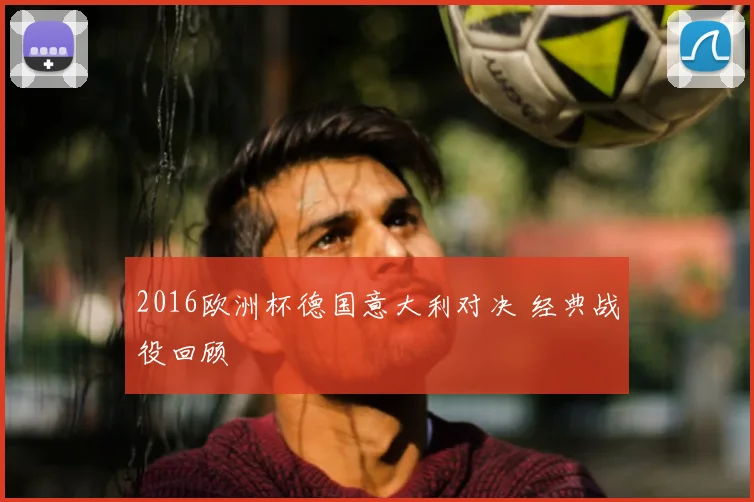 2016欧洲杯德国意大利对决 经典战役回顾