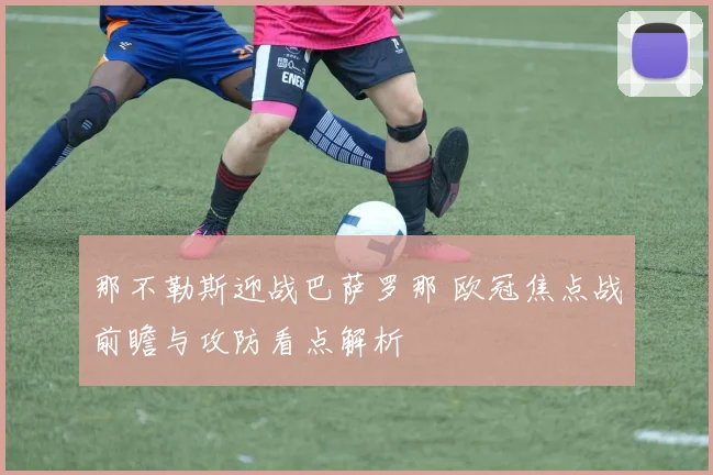 那不勒斯迎战巴萨罗那 欧冠焦点战前瞻与攻防看点解析