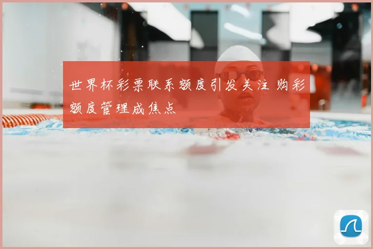 世界杯彩票联系额度引发关注 购彩额度管理成焦点