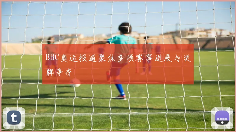 BBC奥运报道聚焦多项赛事进展与奖牌争夺