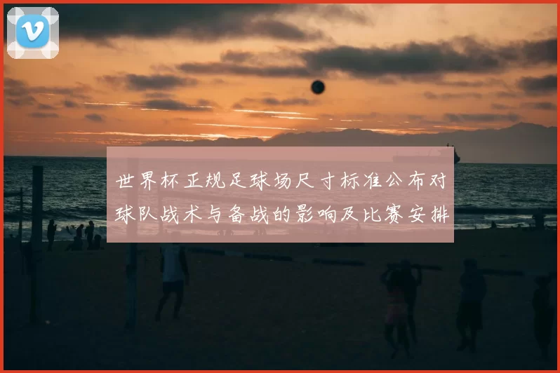 世界杯正规足球场尺寸标准公布对球队战术与备战的影响及比赛安排解读
