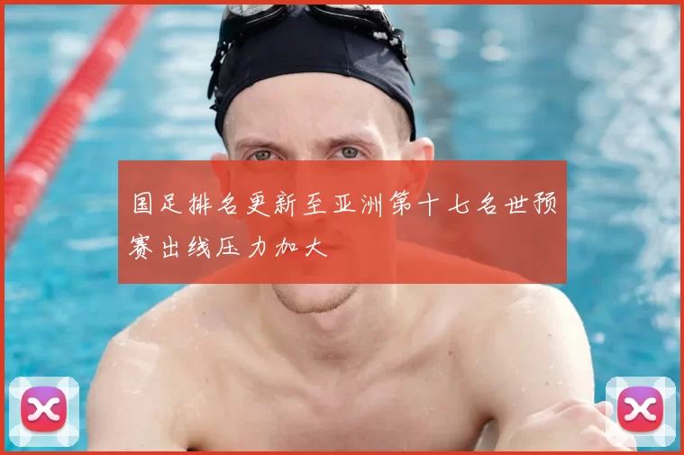 国足排名更新至亚洲第十七名世预赛出线压力加大