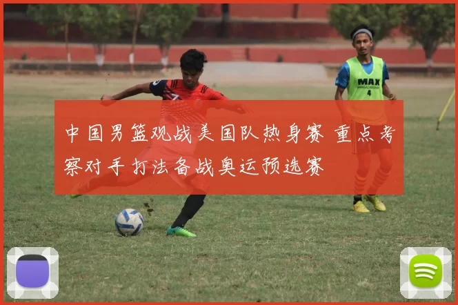 中国男篮观战美国队热身赛 重点考察对手打法备战奥运预选赛