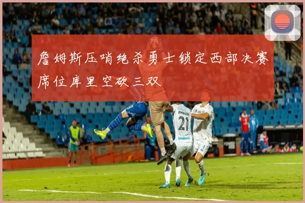 詹姆斯压哨绝杀勇士锁定西部决赛席位库里空砍三双