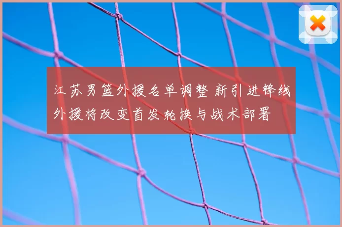 江苏男篮外援名单调整 新引进锋线外援将改变首发轮换与战术部署