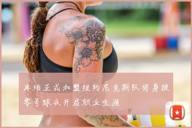 库珀正式加盟纽约尼克斯队将身披零号球衣开启职业生涯