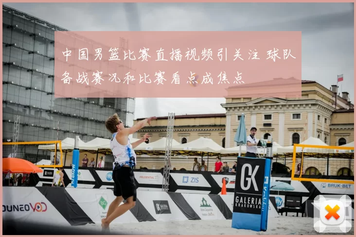 中国男篮比赛直播视频引关注 球队备战赛况和比赛看点成焦点