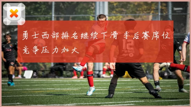 勇士西部排名继续下滑 季后赛席位竞争压力加大