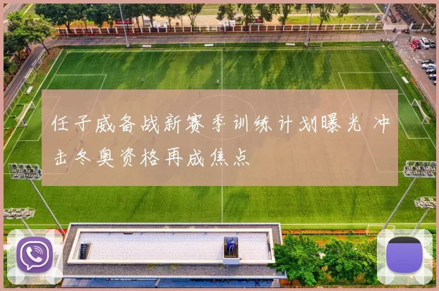 任子威备战新赛季训练计划曝光 冲击冬奥资格再成焦点