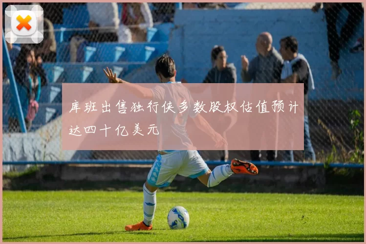 库班出售独行侠多数股权估值预计达四十亿美元