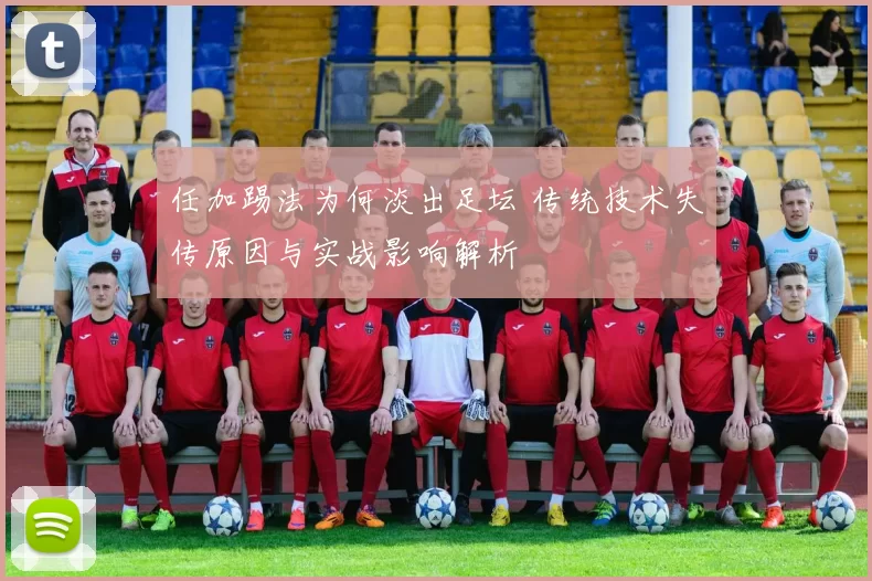 任加踢法为何淡出足坛 传统技术失传原因与实战影响解析
