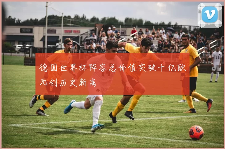 德国世界杯阵容总价值突破十亿欧元创历史新高