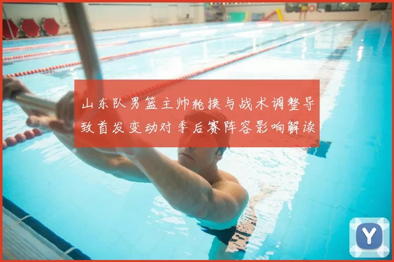 山东队男篮主帅轮换与战术调整导致首发变动对季后赛阵容影响解读
