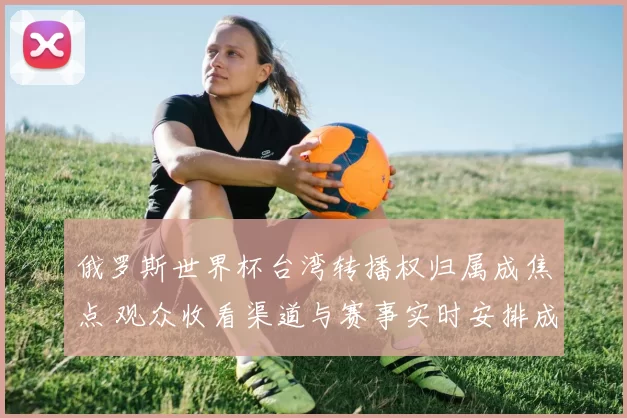 俄罗斯世界杯台湾转播权归属成焦点 观众收看渠道与赛事实时安排成关注