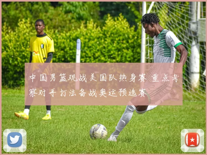 中国男篮观战美国队热身赛 重点考察对手打法备战奥运预选赛