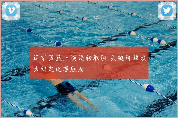 辽宁男篮上演逆转取胜 关键阶段发力锁定比赛胜局