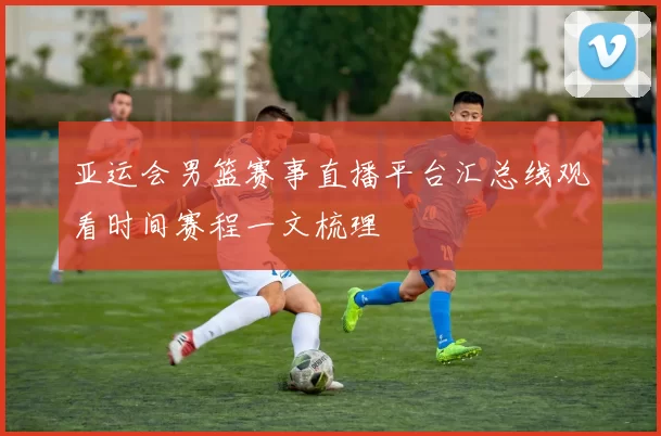 亚运会男篮赛事直播平台汇总线观看时间赛程一文梳理