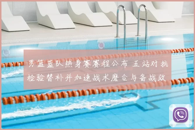 男篮蓝队热身赛赛程公布 五站对抗检验替补并加速战术磨合与备战效果