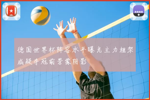 德国世界杯阵容水平曝光主力框架成疑夺冠前景蒙阴影