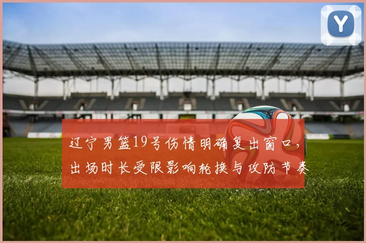 辽宁男篮19号伤情明确复出窗口，出场时长受限影响轮换与攻防节奏