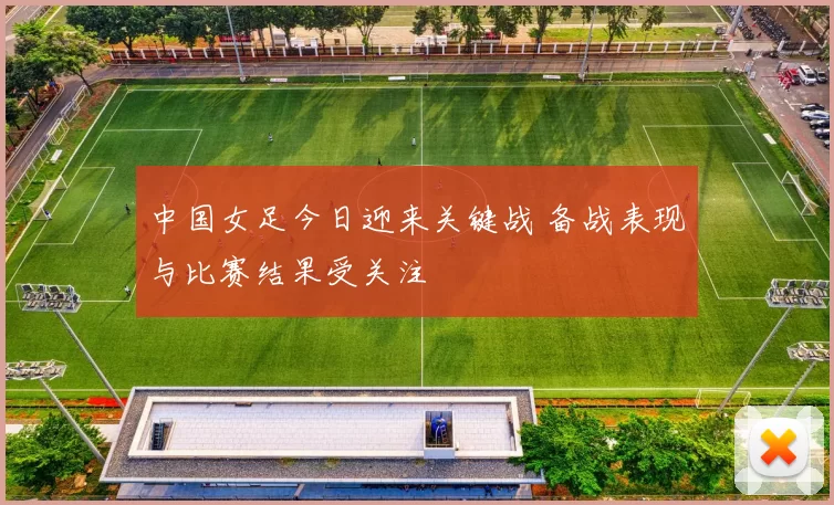 中国女足今日迎来关键战 备战表现与比赛结果受关注