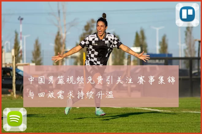 中国男篮视频免费引关注 赛事集锦与回放需求持续升温