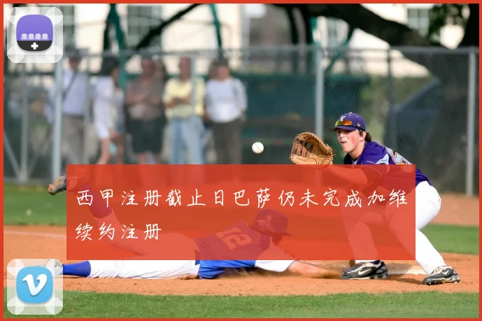 西甲注册截止日巴萨仍未完成加维续约注册