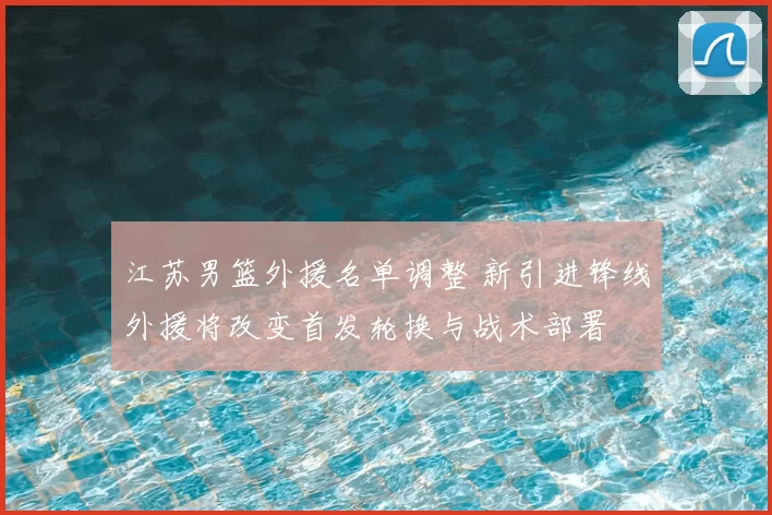 江苏男篮外援名单调整 新引进锋线外援将改变首发轮换与战术部署
