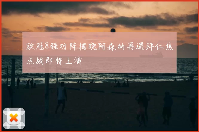 欧冠8强对阵揭晓阿森纳再遇拜仁焦点战即将上演