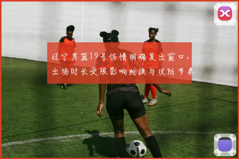 辽宁男篮19号伤情明确复出窗口，出场时长受限影响轮换与攻防节奏