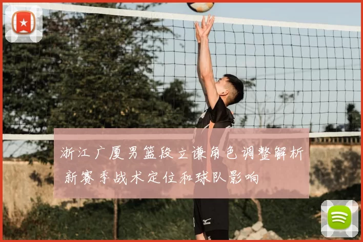 浙江广厦男篮段立谦角色调整解析 新赛季战术定位和球队影响