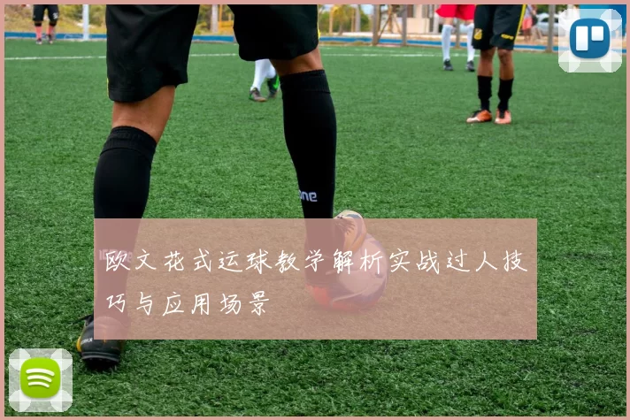 欧文花式运球教学解析实战过人技巧与应用场景