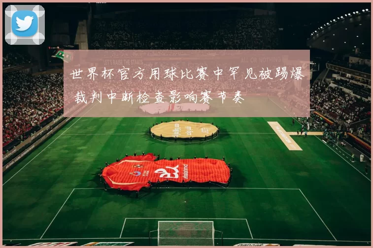 世界杯官方用球比赛中罕见被踢爆 裁判中断检查影响赛节奏