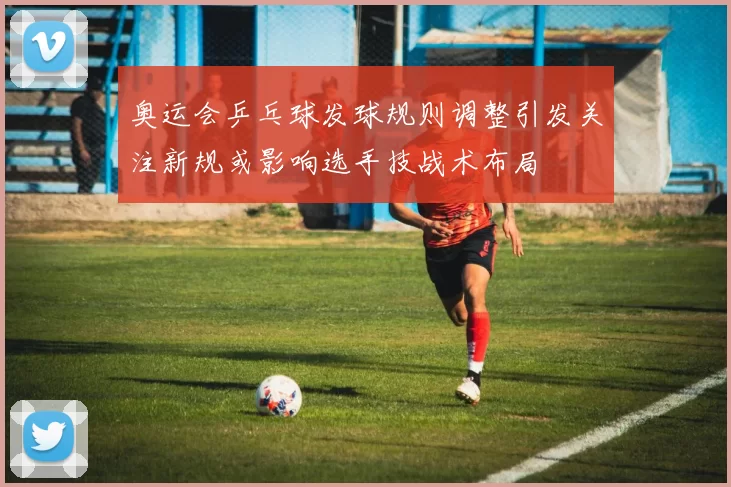 奥运会乒乓球发球规则调整引发关注新规或影响选手技战术布局