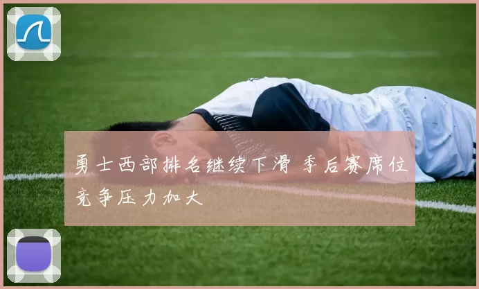 勇士西部排名继续下滑 季后赛席位竞争压力加大