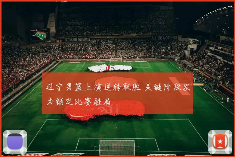 辽宁男篮上演逆转取胜 关键阶段发力锁定比赛胜局