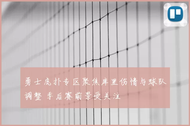 勇士虎扑专区聚焦库里伤情与球队调整 季后赛前景受关注