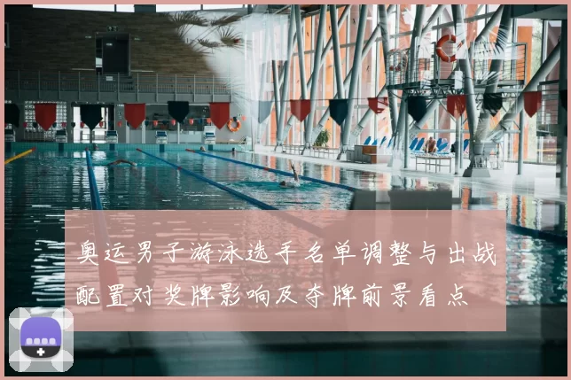 奥运男子游泳选手名单调整与出战配置对奖牌影响及夺牌前景看点