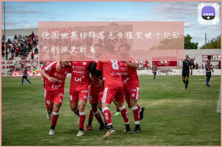 德国世界杯阵容总价值突破十亿欧元创历史新高