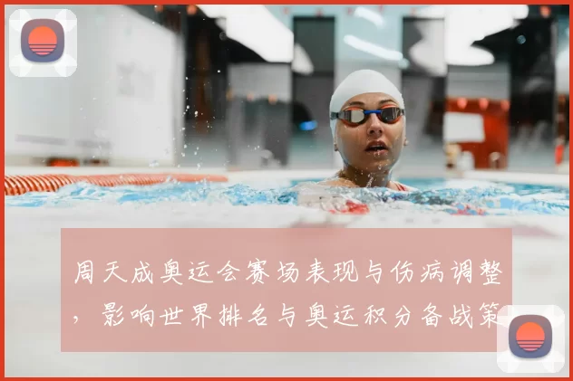 周天成奥运会赛场表现与伤病调整，影响世界排名与奥运积分备战策略