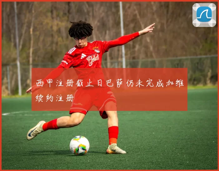 西甲注册截止日巴萨仍未完成加维续约注册